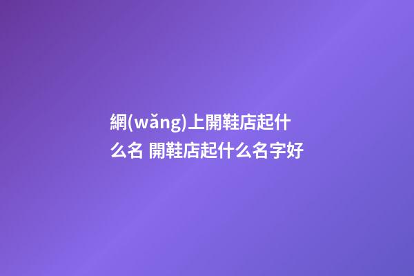 網(wǎng)上開鞋店起什么名 開鞋店起什么名字好-第1張-店鋪起名-玄機(jī)派